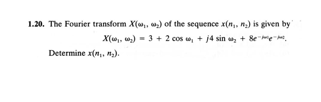 1.20. The Fourier transform X(w,, w2) of the sequence x(n, n2) is given by'
X(w,, w2)
= 3 + 2 cos w, + j4 sin w, + 8e-iwle-jw2.
Determine x(n,, n2).
