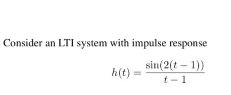 Consider an LTI system with impulse response
sin(2(t – 1))
t - 1
h(t) =
