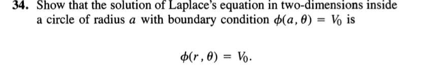 34. Show that the solution of Laplace's equation in two-dimensions inside
a circle of radius a with boundary condition (a,0) = Vo is
(r, 0) = Vo.