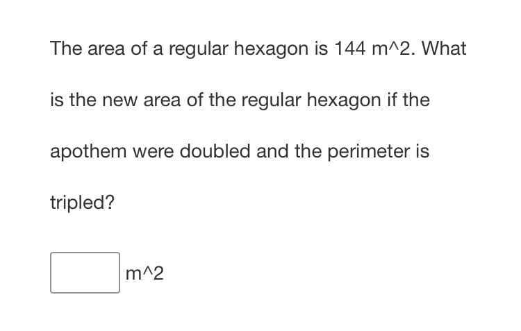 The area of a regular hexagon is 144 m^2. What
is the new area of the regular hexagon if the
apothem were doubled and the perimeter is
tripled?
m^2
