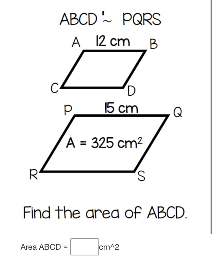 ABCD ~ PQRS
A 12 cm
В
D.
15 cm
Q
A = 325 cm?
S,
Find the area of ABCD.
Area ABCD =
cm^2
