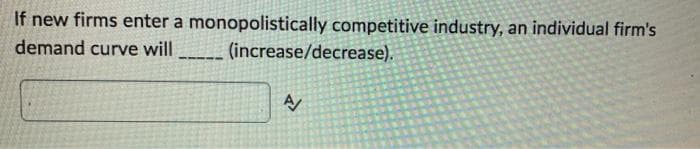 If new firms enter a monopolistically competitive industry, an individual firm's
demand curve will
----
(increase/decrease).
A/