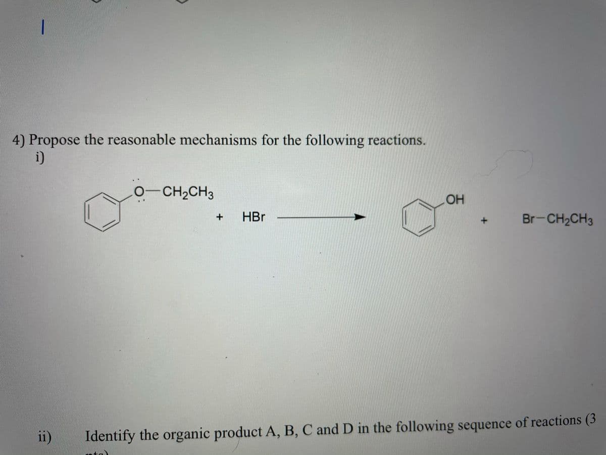 4) Propose the reasonable mechanisms for the following reactions.
i)
0-CH2CH3
OH
HBr
Br-CH2CH3
ii)
Identify the organic product A, B, C and D in the following sequence of reactions (3
