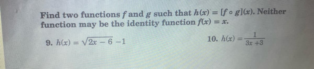 Find two functions f and g such that h(x) = [f o g](x). Neither
function may be the identity function flx) = x.
10. h(x) =
9. h(x) = V2x 6-1
3x +3
%3D
