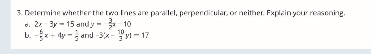 3. Determine whether the two lines are parallel, perpendicular, or neither. Explain your reasoning.
a. 2x- 3y = 15 and y = -:
5X -10
10
b.-음x + 4y 3D and-3(x-y) =D 17
