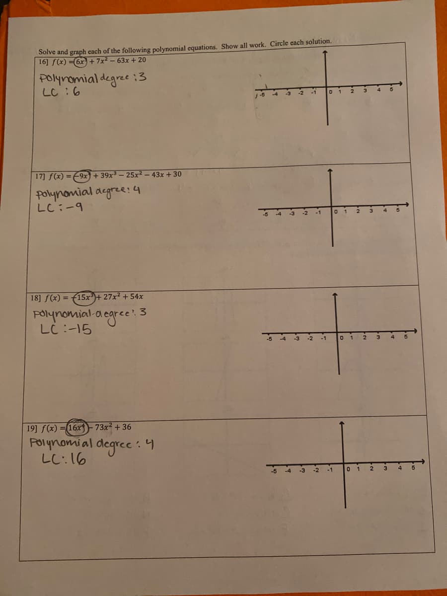 Solve and graph each of the following polynomial equations. Show all work. Circle each solution.
16] f(x) =(6x + 7x² – 63x + 20
Polynomial degree :3
LC :6
17] f(x) =-9x) + 39x³ – 25x² – 43x + 30
Polynomial degree: 4
LC:-9
18] f(x) = f15x³)+ 27x² + 54x
Folynomial.a egree
LC:-15
ce 3
-2
19] f(x) =(16xf- 73x² + 36
Polynomi al
LC:16
degree :
01
