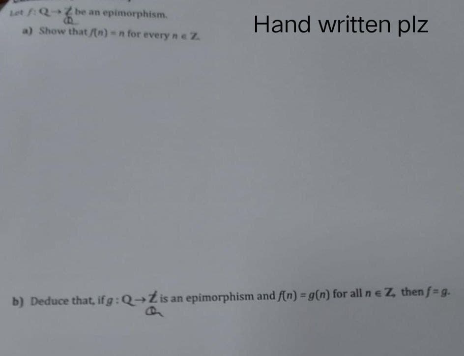 Zbe an epimorphism.
a) Show that f(n)-n for every n e Z.
Hand written plz
b) Deduce that, if g: Q→is an epimorphism and f(n) = g(n) for all n = Z, then f = g.