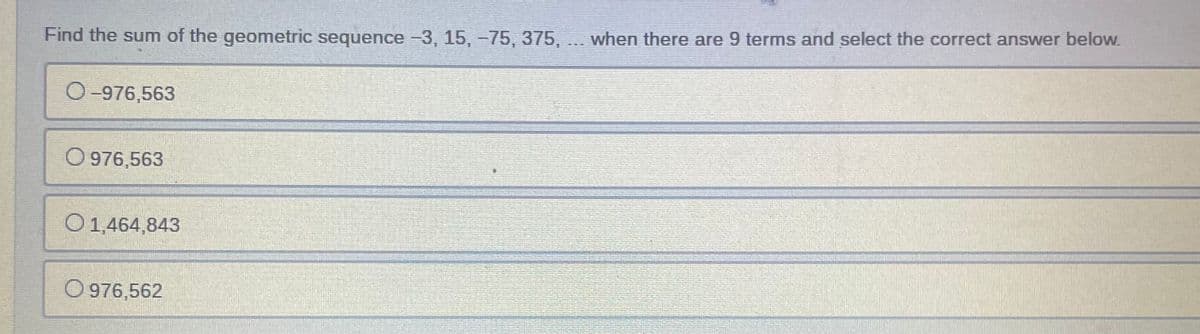 Find the sum of the geometric sequence -3, 15, -75, 375,
when there are 9 terms and select the correct answer below.
O-976,563
O 976,563
O 1,464,843
O 976,562
