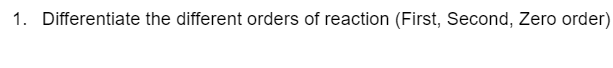 1. Differentiate the different orders of reaction (First, Second, Zero order)
