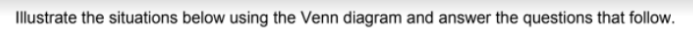 Illustrate the situations below using the Venn diagram and answer the questions that follow.

