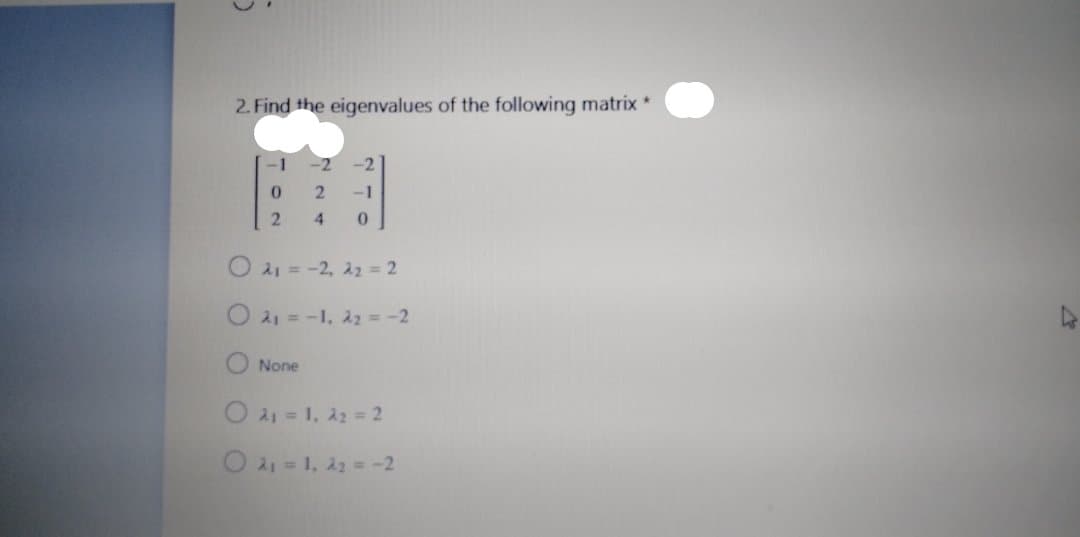 2. Find the eigenvalues of the following matrix *
-1
-2
-2
-1
4
O 21 = -2, 2 = 2
O 21 = -1, 22 = -2
None
O 21 = 1, 22 = 2
O31, 22 = -2
