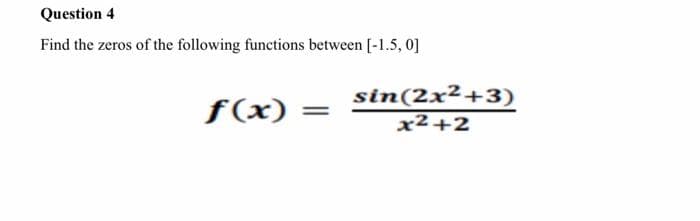 Question 4
Find the zeros of the following functions between [-1.5, 0]
f(x)
=
sin(2x²+3)
x²+2