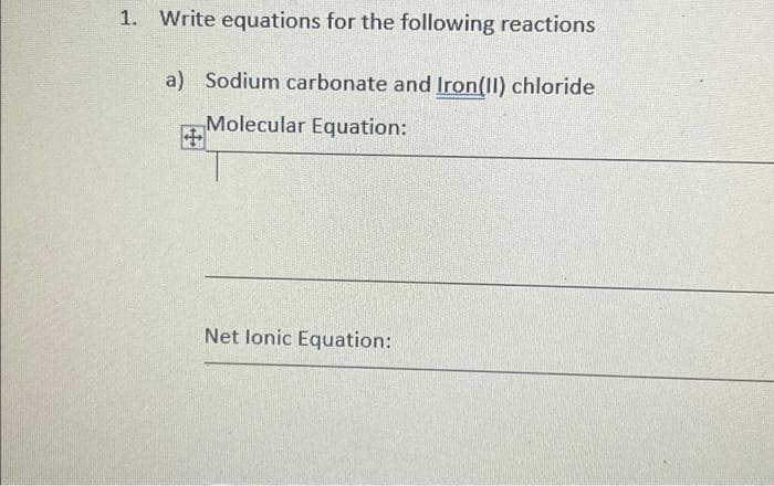 1. Write equations for the following reactions
a) Sodium carbonate and Iron(II) chloride
Molecular Equation:
Net Ionic Equation: