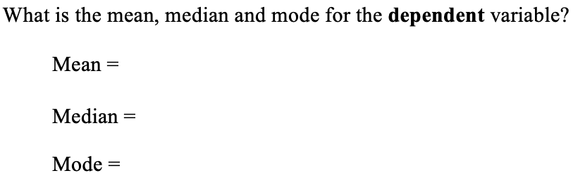 What is the mean, median and mode for the dependent variable?
Mean =
Median
Mode =
=