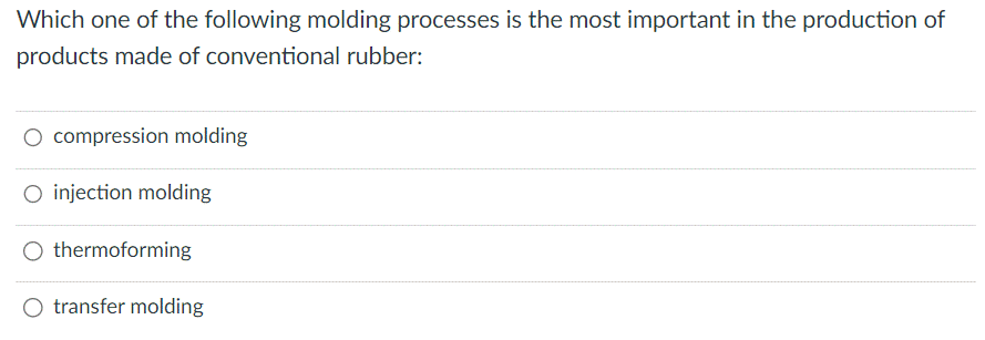 Which one of the following molding processes is the most important in the production of
products made of conventional rubber:
O compression molding
O injection molding
O thermoforming
O transfer molding