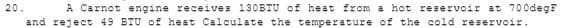 A Carnot engine receives 130BTU of heat from a hot reservoir at 700degF
and reject 49 BTU of heat Calculate the temperature of the cold reservoir.
20.
