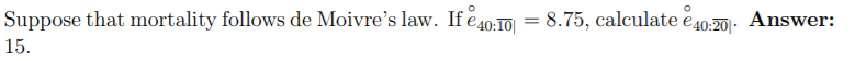 Suppose that mortality follows de Moivre's law. If e40-10| = 8.75, calculate e40.20|- Answer:
15.
