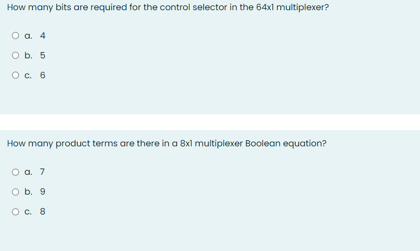 How many bits are required for the control selector in the 64x1 multiplexer?
a. 4
O b. 5
О с. 6
How many product terms are there in a 8xl multiplexer Boolean equation?
О а. 7
O b. 9
С. 8
