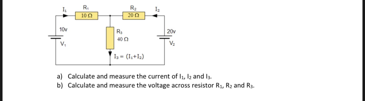 R,
R2
20 Q
I1
I2
10Ω
10v
R3
20v
40 2
V,
V2
I3 = (I,+I2)
a) Calculate and measure the current of I1, I2 and l3.
b) Calculate and measure the voltage across resistor R1, R2 and R3.
