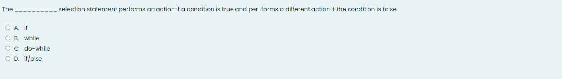 The
selection statement performs an action if a condition is true and per-forms a different action if the condition is false.
O A. if
O B. while
O c. do-while
O D. if/else
