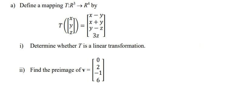 a) Define a mapping T:R³ → R¹ by
(ED) =
x+y
y-z
3z
i) Determine whether T'is a linear transformation.
0
ii) Find the preimage of v =
-
2
-1
6
T