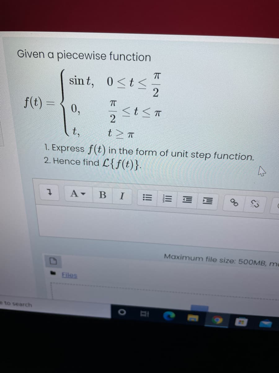 Given a piecewise function
T
sin t, 0<t<
2
f(t) =
0,
T
t,
t>π
1. Express f(t) in the form of unit step function.
2. Hence find L{f(t)}.
A-
I
Maximum file size: 50OMB, mc
Files
eto search
!!
