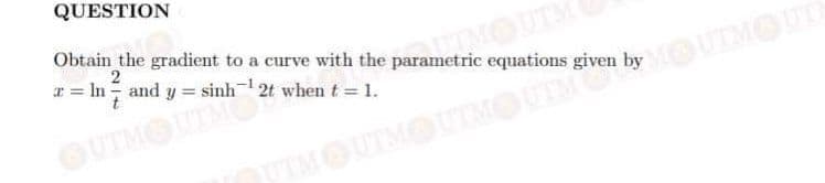 QUESTION
Obtain the gradient to a curve with the parametric equations given by
r = In and y = sinh 2t when t=1.
UTMOUT
OUTMOUTM
TIMOUTMO
