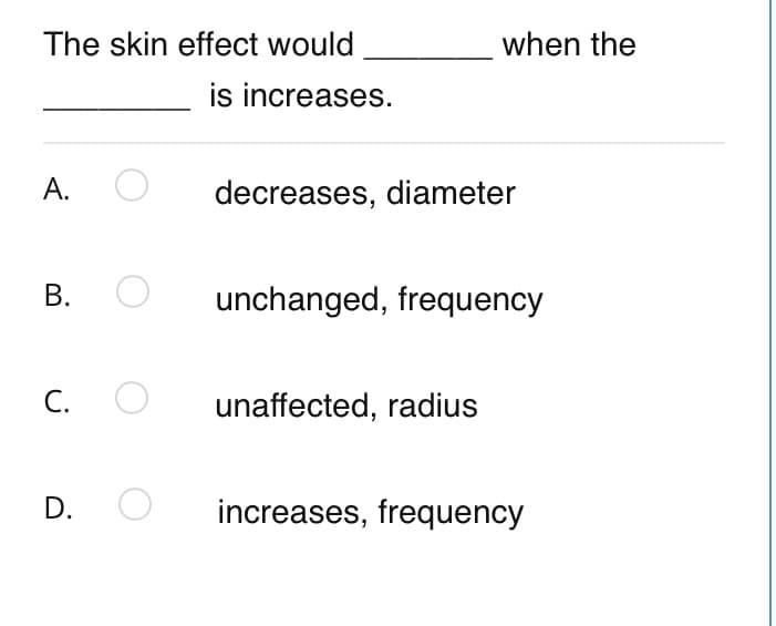 The skin effect would
when the
is increases.
A.
decreases, diameter
unchanged, frequency
С.
unaffected, radius
D.
increases, frequency
B.
