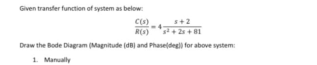 Given transfer function of system as below:
C(s)
= 4
s+2
R(s)
s² + 2s + 81
Draw the Bode Diagram (Magnitude (dB) and Phase(deg)) for above system:
1. Manually
