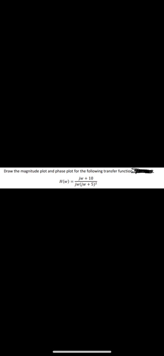 Draw the magnitude plot and phase plot for the following transfer function
jw + 10
jw(jw + 5)²
H(w) =
