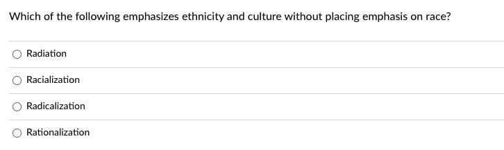 Which of the following emphasizes ethnicity and culture without placing emphasis on race?
Radiation
Racialization
Radicalization
Rationalization
