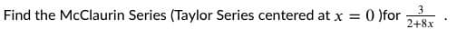 3
Find the McClaurin Series (Taylor Series centered at x
0 )for
2+8x
