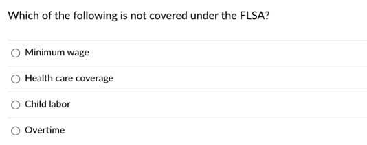 Which of the following is not covered under the FLSA?
Minimum wage
O Health care coverage
Child labor
O Overtime
