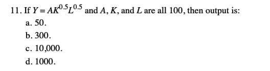 11. If Y = AKOSL°.5 and A, K, and L are all 100, then output is:
a. 50.
b. 300.
c. 10,000.
d. 1000.
