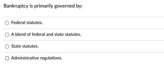 Bankruptcy is primarily governed by:
Federal statutes.
O A blend of federal and state statutes.
State statutes.
O Administrative regulations.
