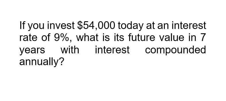 If you invest $54,000 today at an interest
rate of 9%, what is its future value in 7
with interest
years
annually?
compounded