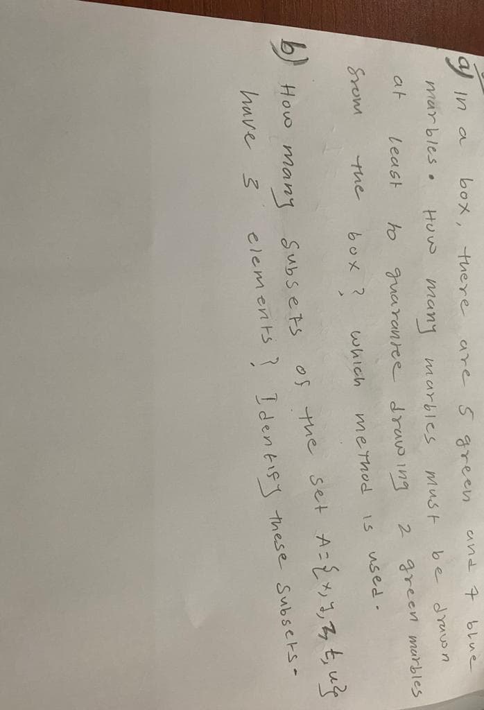 a in
at
a
marbles.
from
box, there.
least
the
How many marbles
to
b) How many
have 3
are 5 green.
box ?
guarantee drawing
must
which
method
and
2
کا
be
7 blue
drawn
green marbles
used.
Subsets
of the set A = {x, y, z t₁ u²
elements? Identify these subsets-