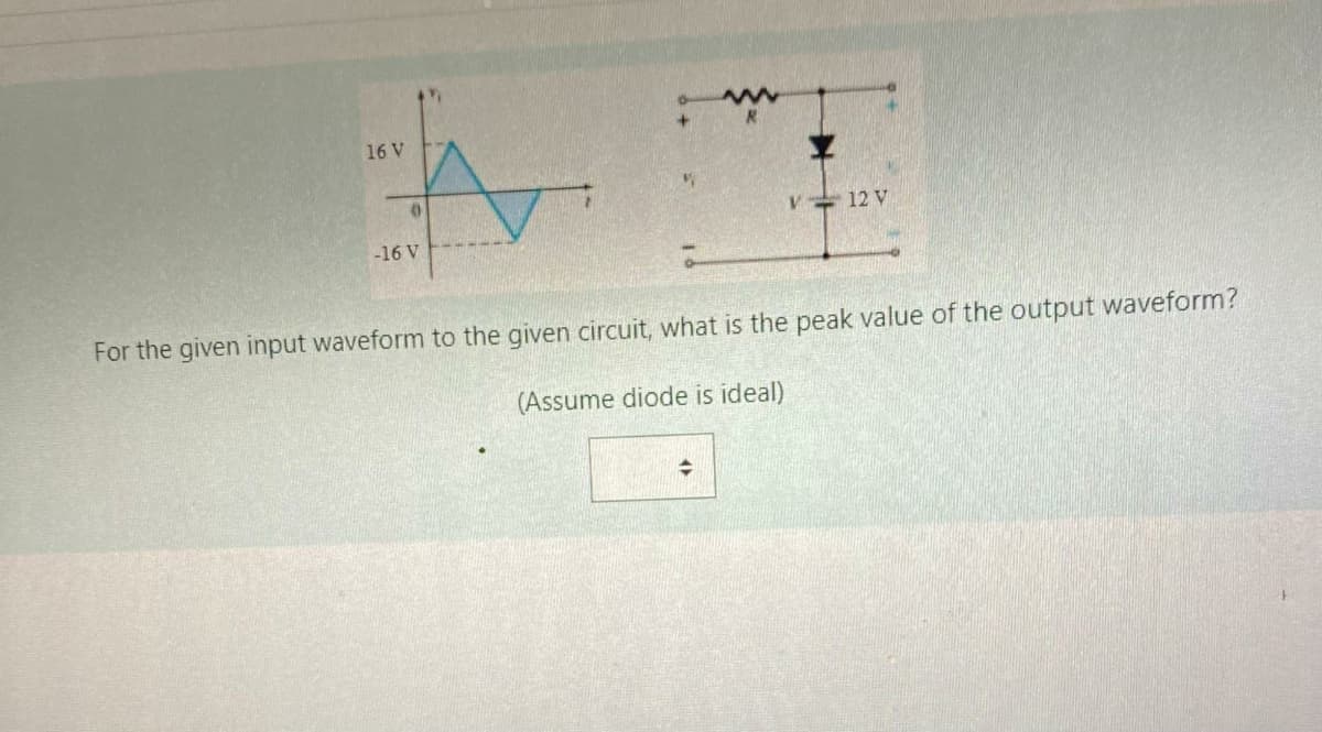 16 V
0
-16 V
12 V
For the given input waveform to the given circuit, what is the peak value of the output waveform?
(Assume diode is ideal)
⇒