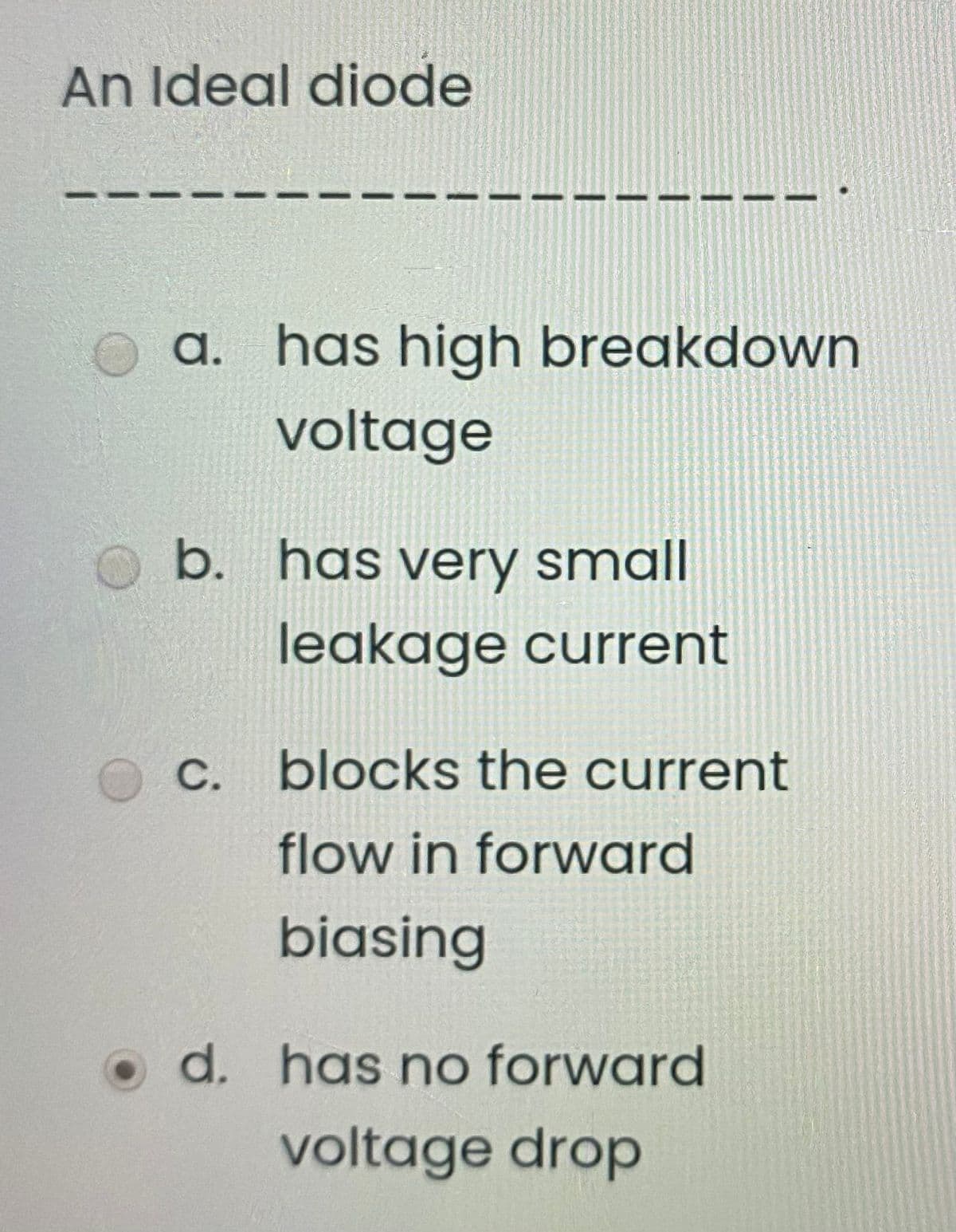 An Ideal diode
a. has high breakdown
voltage
b. has very small
leakage current
OC.
C. blocks the current
flow in forward
biasing
O d. has no forward
voltage drop
