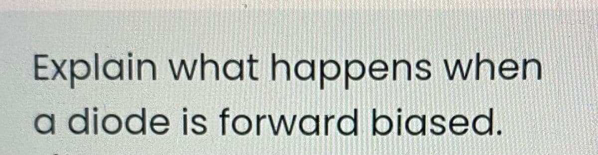 Explain what happens when
a diode is forward biased.
