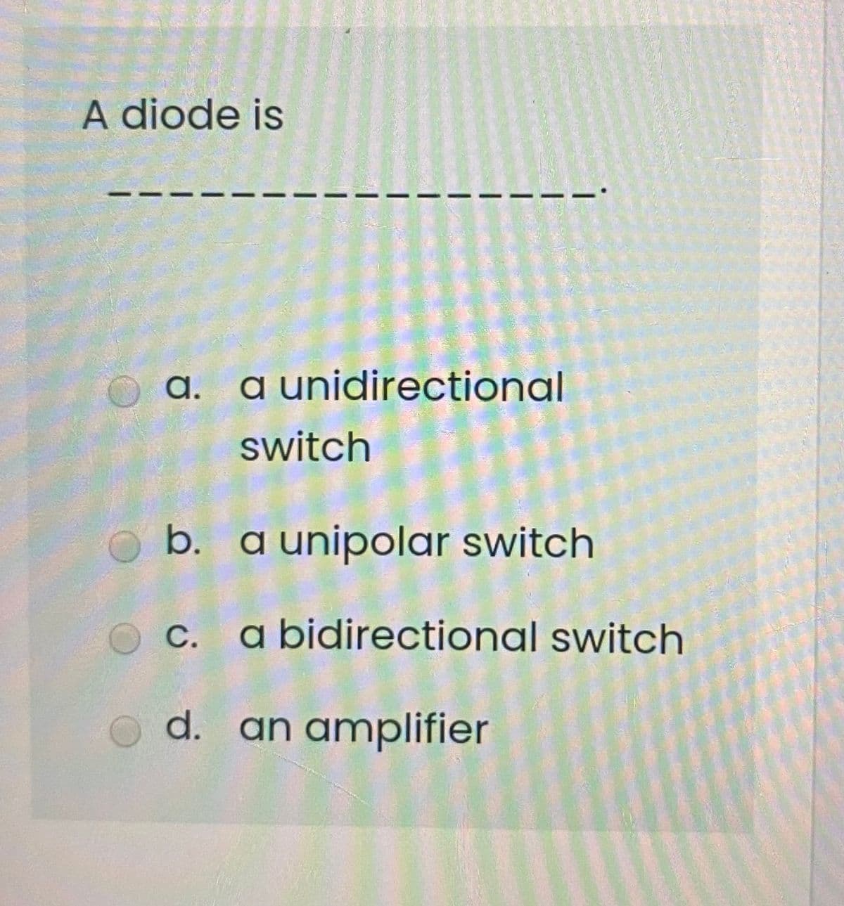 A diode is
a. a unidirectional
switch
O b. a unipolar switch
с.
O c. a bidirectional switch
d. an amplifier
