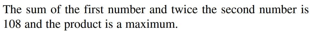 The sum of the first number and twice the second number is
108 and the product is a maximum.
