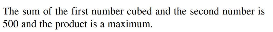 The sum of the first number cubed and the second number is
500 and the product is a maximum.
