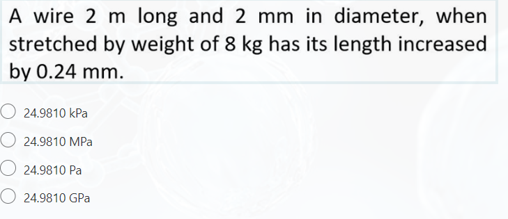 A wire 2 m long and 2 mm in diameter, when
stretched by weight of 8 kg has its length increased
by 0.24 mm.
24.9810 kPa
O 24.9810 MPa
O 24.9810 Pa
O 24.9810 GPa
