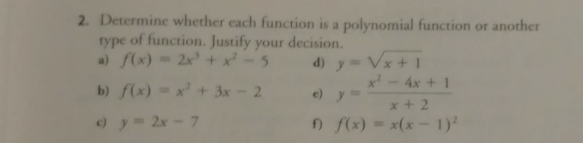 2. Determine whether each function is a polynomial function or another
type of function. Justify your decision.
a) f(x)= 2x+ x- 5
d) y Vx + 1
x-4x+ 1
b) f(x) =x + 3x-2
e) y =
%D
x + 2
) y= 2x-7
f f(x) = x(x- 1)
