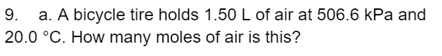 9.
a. A bicycle tire holds 1.50 L of air at 506.6 kPa and
20.0 °C. How many moles of air is this?
