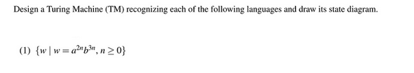 Design a Turing Machine (TM) recognizing each of the following languages and draw its state diagram.
(1) {w|w=a²b³", n ≥ 0}