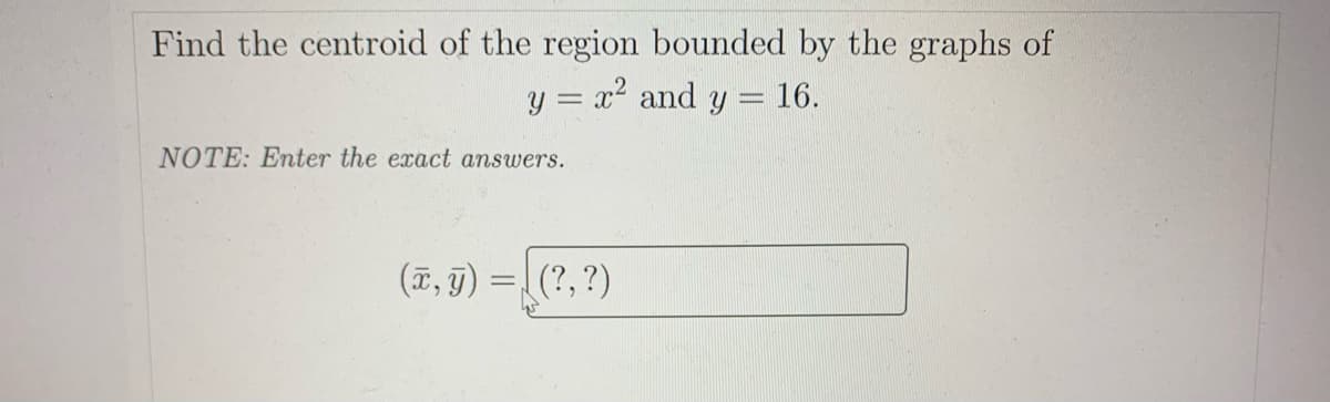 Find the centroid of the region bounded by the graphs of
y = x2 and y = 16.
NOTE: Enter the exact answers.
(T, 9) =
(?,?)
%3D
