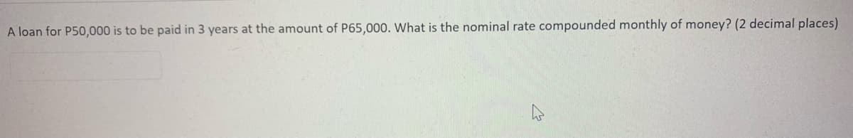 A loan for P50,000 is to be paid in 3 years at the amount of P65,000. What is the nominal rate compounded monthly of money? (2 decimal places)
