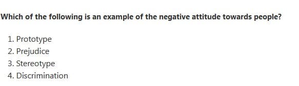 Which of the following is an example of the negative attitude towards people?
1. Prototype
2. Prejudice
3. Stereotype
4. Discrimination